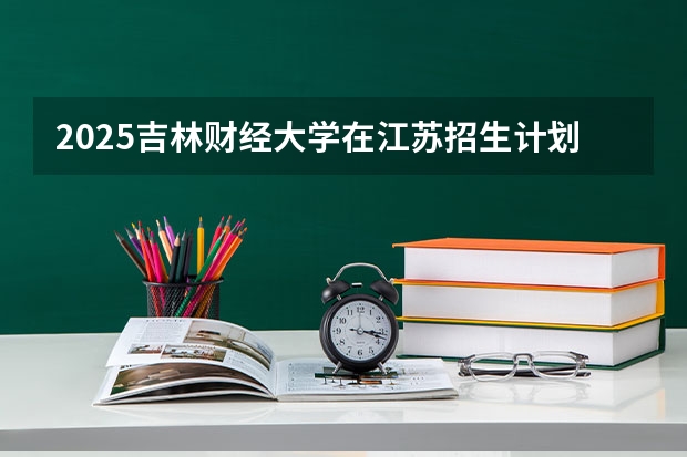 2025吉林财经大学在江苏招生计划 招生人数