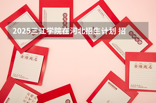 2025三江学院在河北招生计划 招生人数