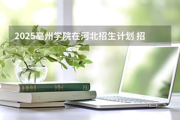 2025亳州学院在河北招生计划 招生人数