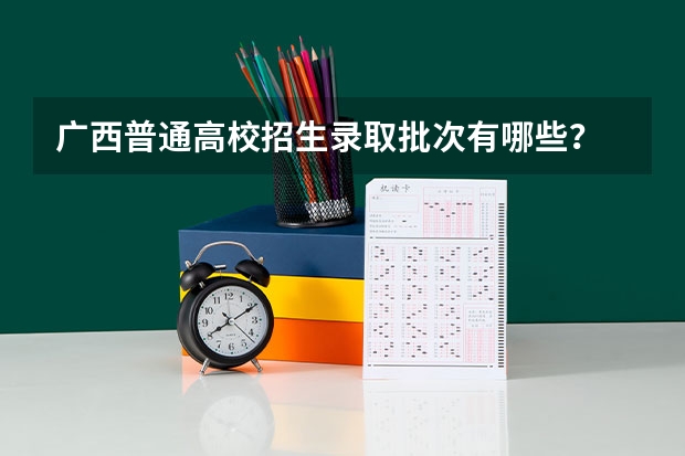 广西普通高校招生录取批次有哪些?