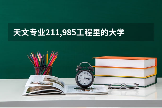 天文专业211,985工程里的大学哪个好些，可以给其中前十的校园排名吗