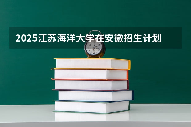 2025江苏海洋大学在安徽招生计划 招生人数