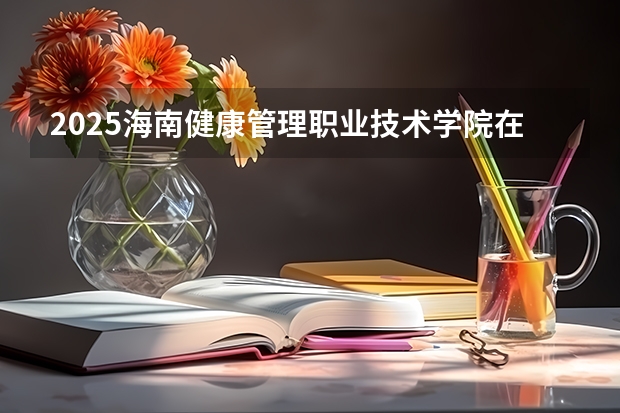 2025海南健康管理职业技术学院在河北招生计划 招生人数