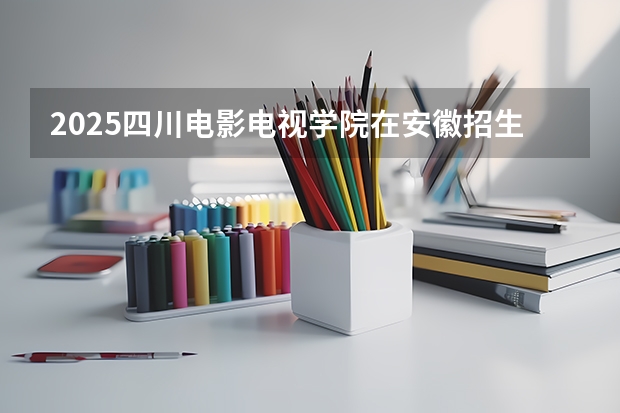 2025四川电影电视学院在安徽招生计划 招生人数