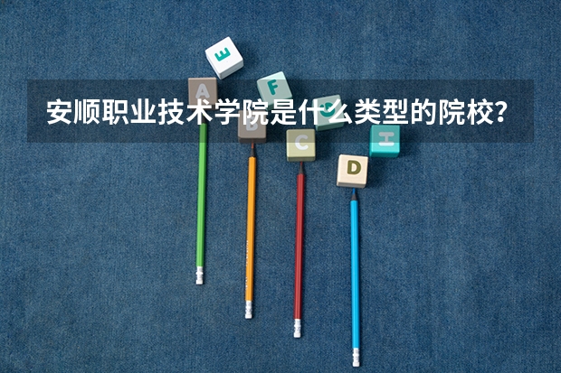 安顺职业技术学院是什么类型的院校?本科还是专科?