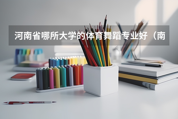 河南省哪所大学的体育舞蹈专业好（南京体育学院艺术类招生简章（表演和舞蹈表演专业））