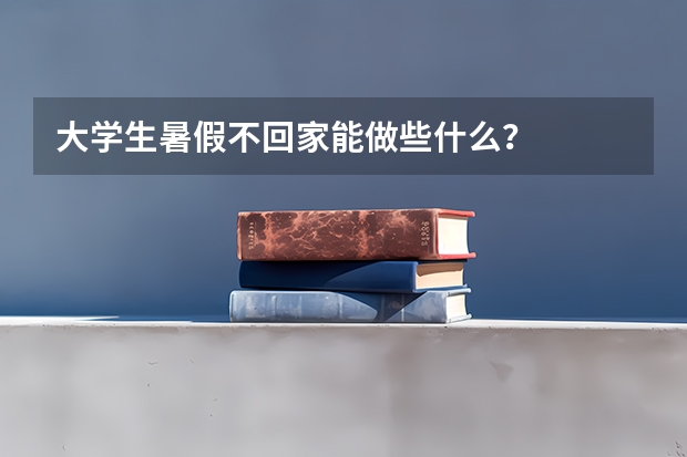 大学生暑假不回家能做些什么?