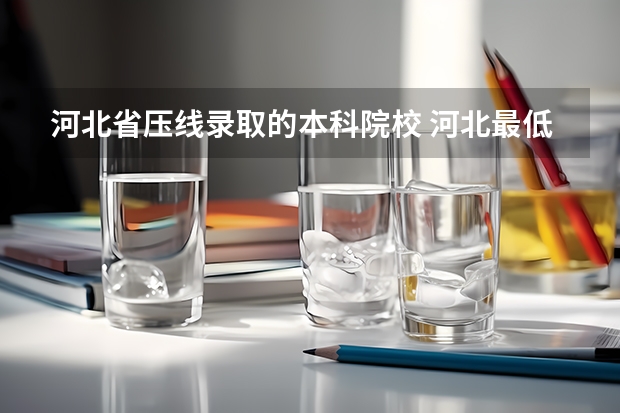 河北省压线录取的本科院校 河北最低分的民办本科学校