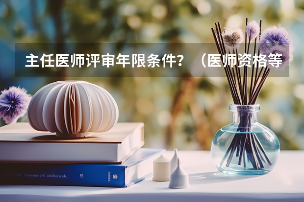 主任医师评审年限条件？（医师资格等级）