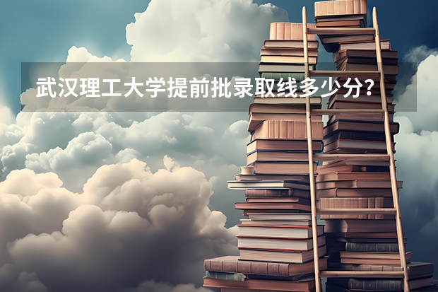武汉理工大学提前批录取线多少分?