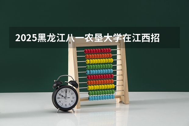 2025黑龙江八一农垦大学在江西招生计划 招生人数（2026参考）