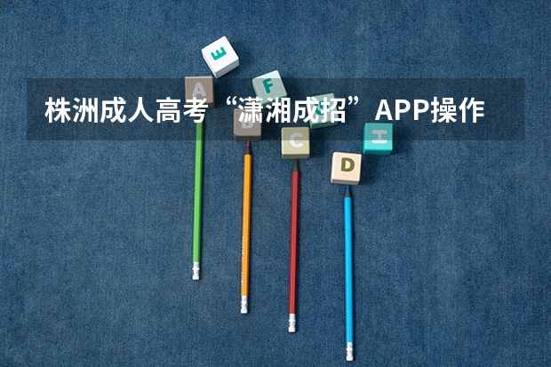 株洲成人高考“潇湘成招”APP操作指南？（株洲高考时间时间表图片）