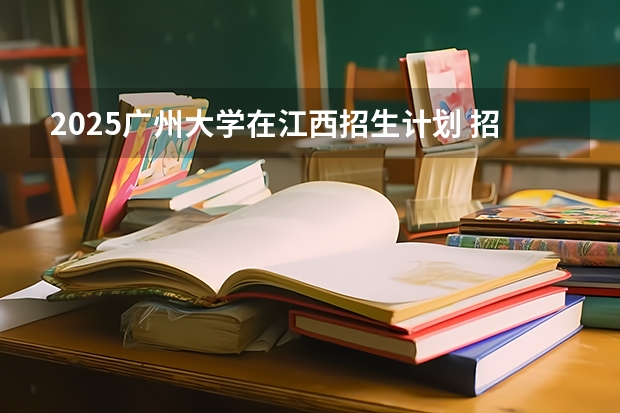 2025广州大学在江西招生计划 招生人数（2026参考）