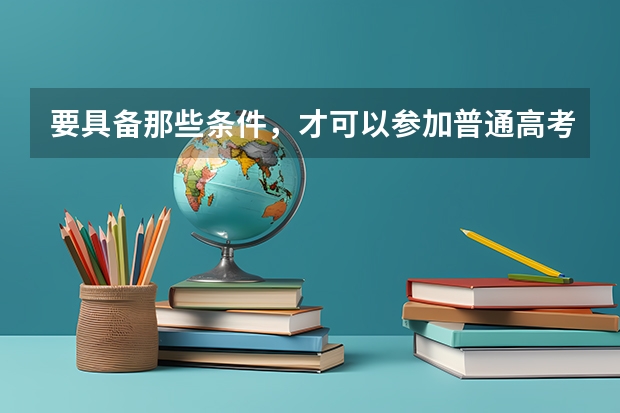 要具备那些条件，才可以参加普通高考呢