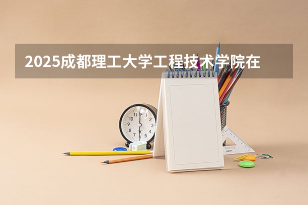 2025成都理工大学工程技术学院在湖北招生计划 招生人数（2026参考）