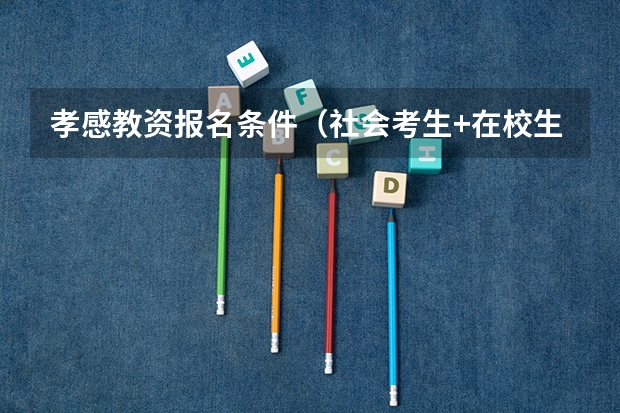 孝感教资报名条件（社会考生+在校生）（湖北医学生定向生的报考条件？）