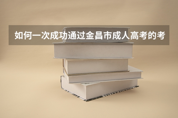 如何一次成功通过金昌市成人高考的考试？