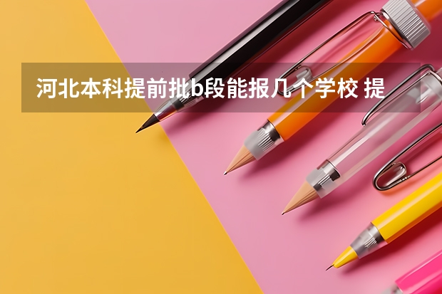 河北本科提前批b段能报几个学校 提前批b段可以报几个学校
