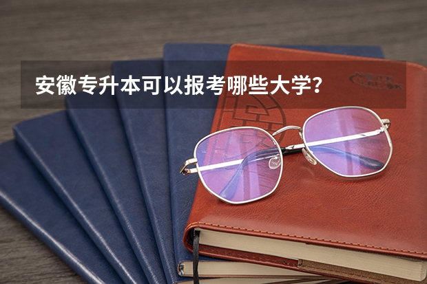 安徽专升本可以报考哪些大学?
