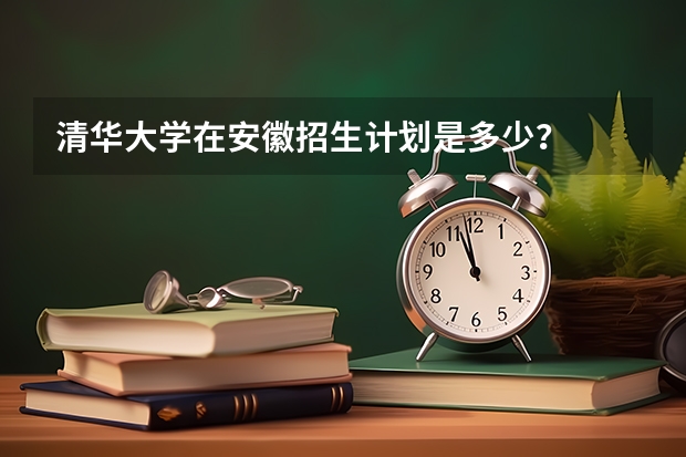 清华大学在安徽招生计划是多少?