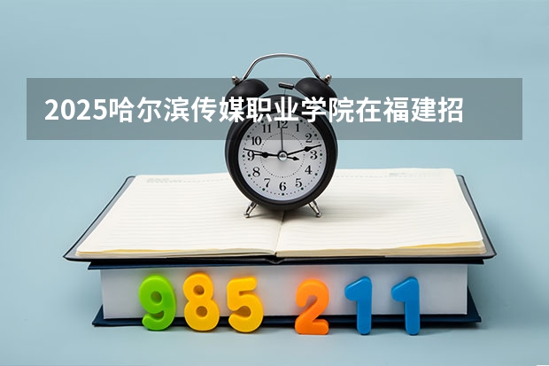 2025哈尔滨传媒职业学院在福建招生计划 招生人数（2026参考）