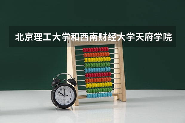 北京理工大学和西南财经大学天府学院对比介绍