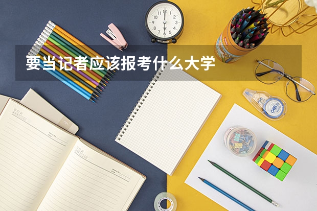 要当记者应该报考什么大学