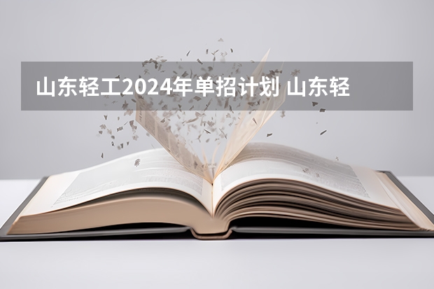 山东轻工2024年单招计划 山东轻工职业学院录取线2023