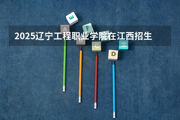 2025辽宁工程职业学院在江西招生计划 招生人数（2026参考）