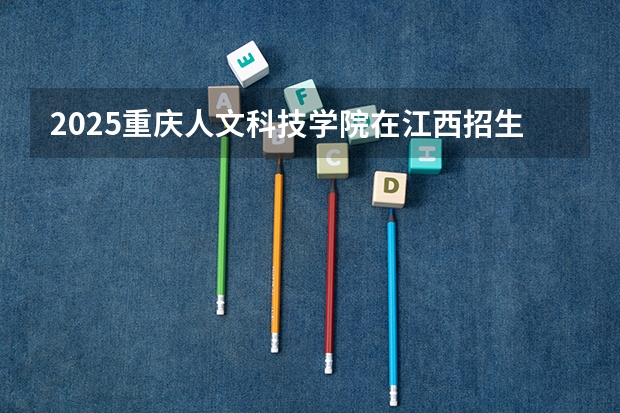 2025重庆人文科技学院在江西招生计划 招生人数（2026参考）