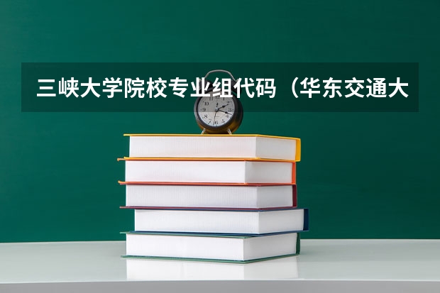 三峡大学院校专业组代码（华东交通大学专业组代码）