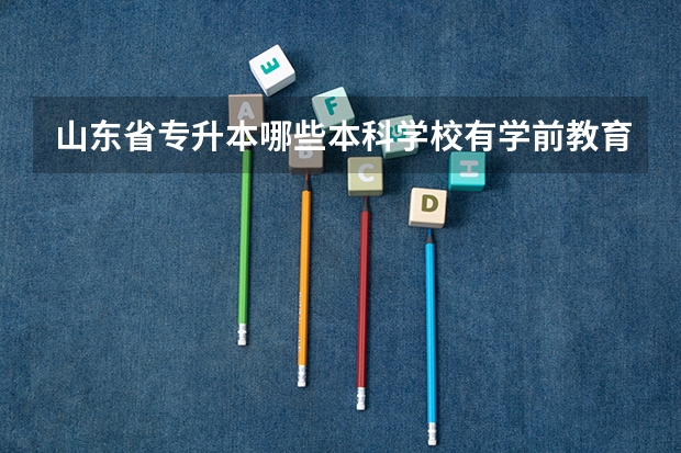 山东省专升本哪些本科学校有学前教育专业?