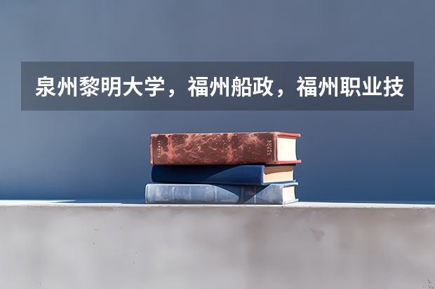 泉州黎明大学，福州船政，福州职业技术学院，江夏的专科，厦门城市职业学院，哪个更好