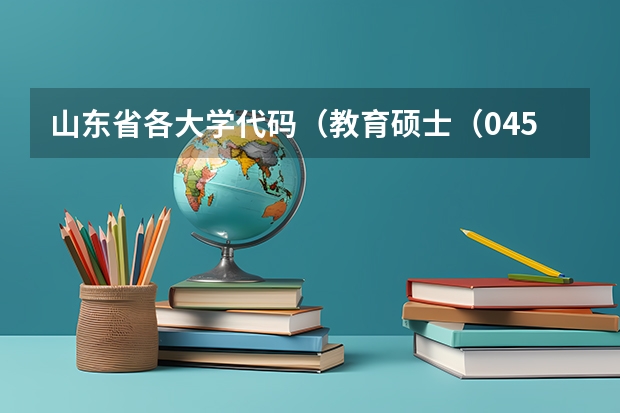 山东省各大学代码（教育硕士（045110）学科教学（地理）专业-招生院校汇总及考试科目（以为依据））