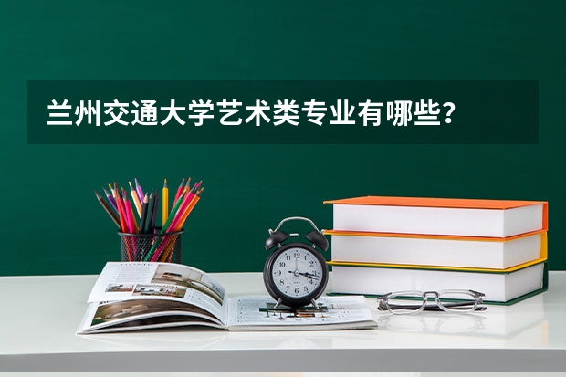 兰州交通大学艺术类专业有哪些？
