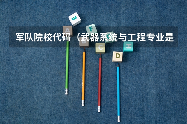 军队院校代码（武器系统与工程专业是本科还是专科）