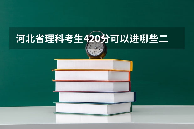 河北省理科考生420分可以进哪些二本院校?以这样的成绩是省内录取率高