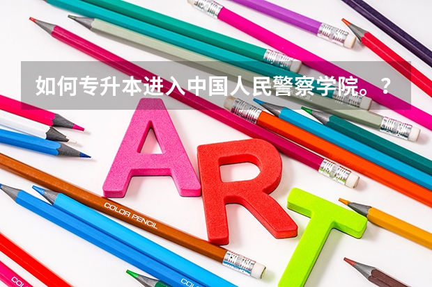如何专升本进入中国人民警察学院。?