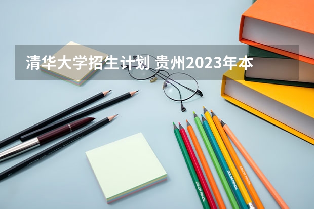 清华大学招生计划 贵州2023年本科招生计划人数
