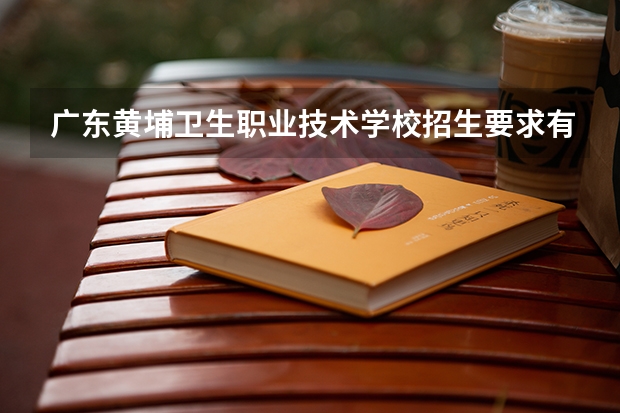 广东黄埔卫生职业技术学校招生要求有哪些？
