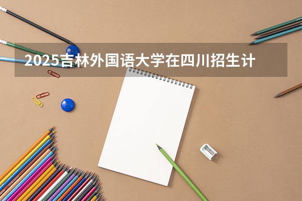2025吉林外国语大学在四川招生计划人数（2026参考）