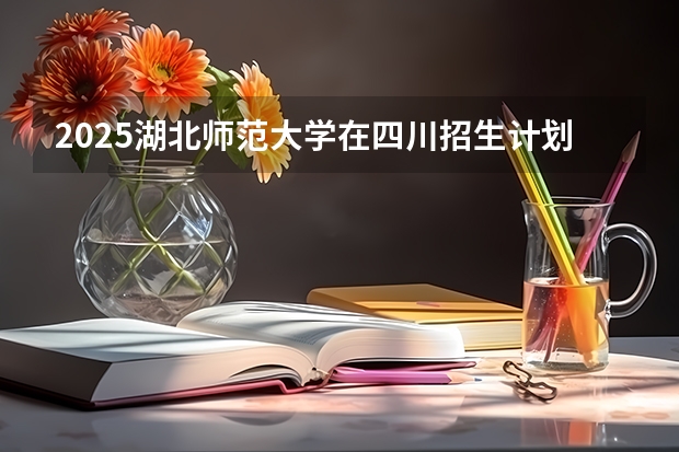 2025湖北师范大学在四川招生计划人数（2026参考）