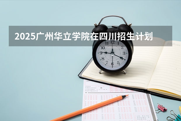 2025广州华立学院在四川招生计划人数（2026参考）