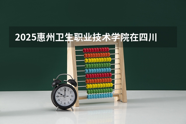 2025惠州卫生职业技术学院在四川招生计划人数（2026参考）