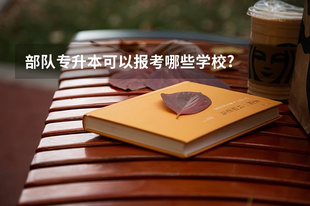 部队专升本可以报考哪些学校?