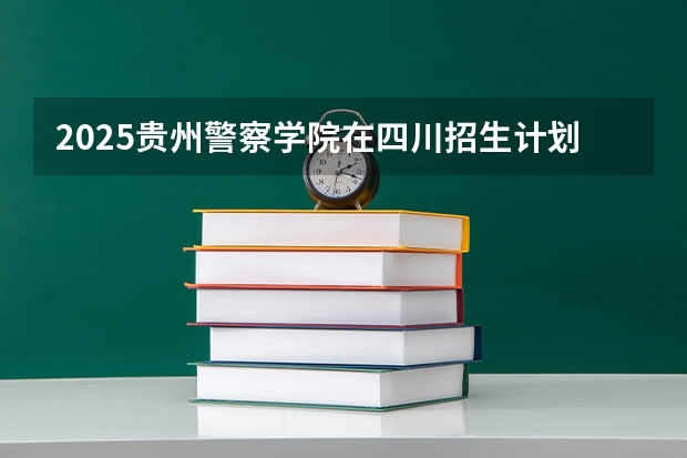 2025贵州警察学院在四川招生计划人数（2026参考）