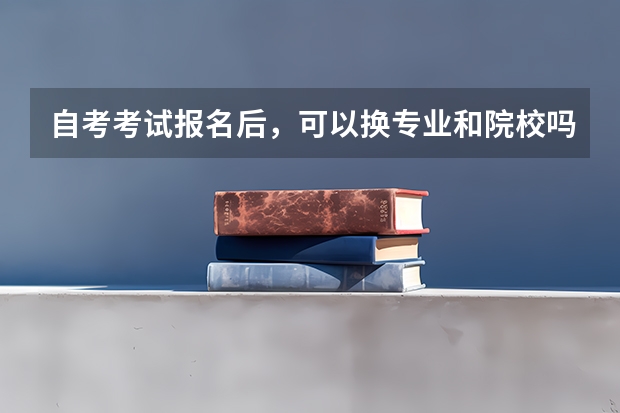 自考考试报名后,可以换专业和院校吗?