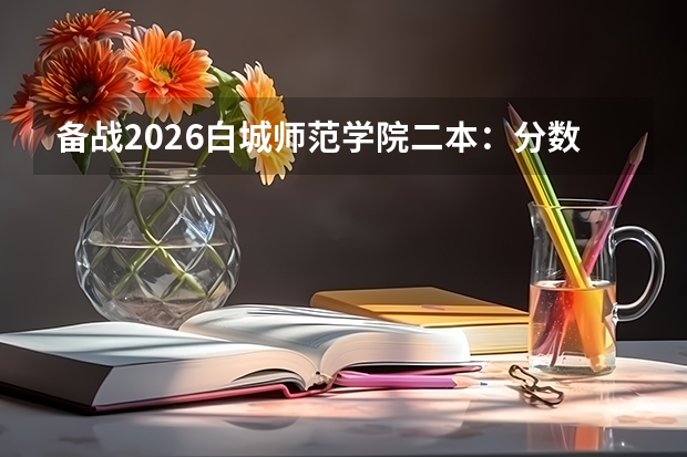 备战2026白城师范学院二本：分数线预测、报到须知、生活费用、就业前景一文通