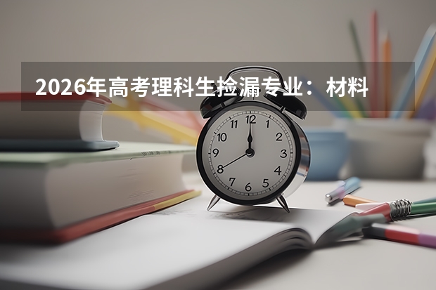 2026年高考理科生捡漏专业：材料化学地质的翻身机会