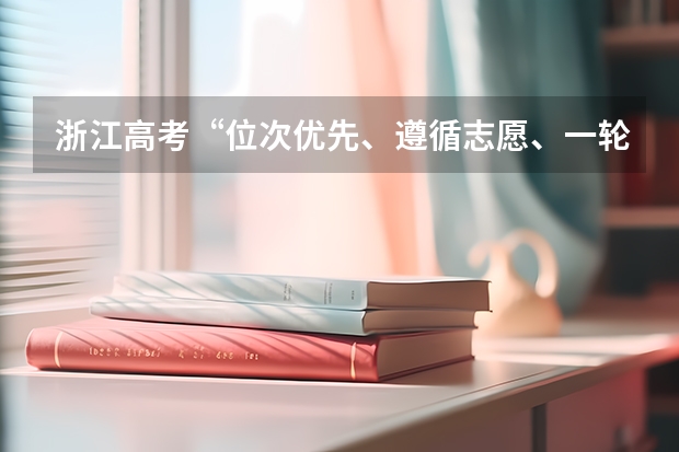 浙江高考“位次优先、遵循志愿、一轮投档”这12个字到底怎么理解？